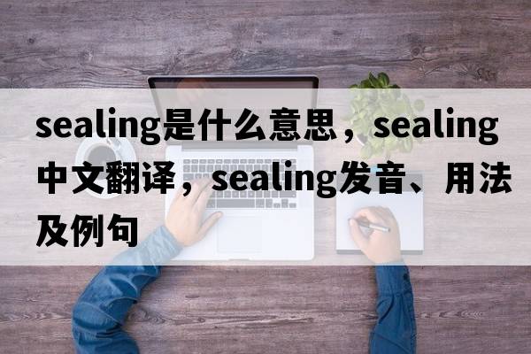sealing是什么意思，sealing中文翻譯，sealing發(fā)音、用法及例句