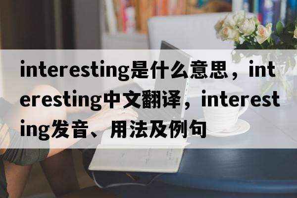 interesting是什么意思，interesting中文翻譯，interesting發(fā)音、用法及例句