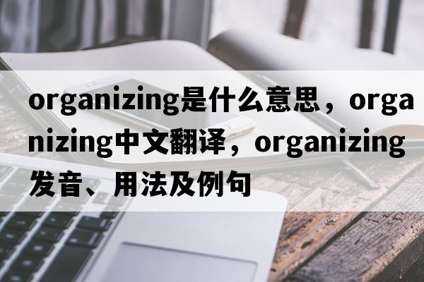 organizing是什么意思，organizing中文翻譯，organizing發(fā)音、用法及例句