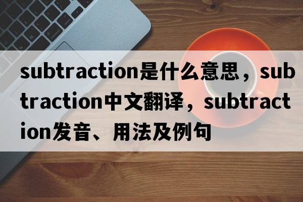 subtraction是什么意思，subtraction中文翻譯，subtraction發(fā)音、用法及例句
