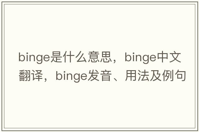 binge是什么意思，binge中文翻譯，binge發(fā)音、用法及例句