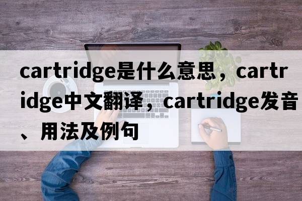 cartridge是什么意思，cartridge中文翻譯，cartridge發(fā)音、用法及例句