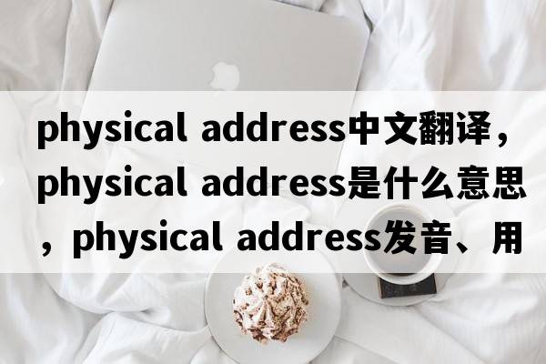 physical address中文翻譯，physical address是什么意思，physical address發(fā)音、用法及例句