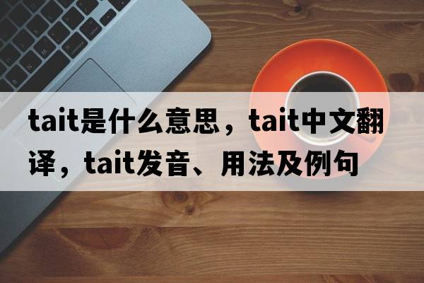 Tait是什么意思，Tait中文翻譯，Tait發(fā)音、用法及例句