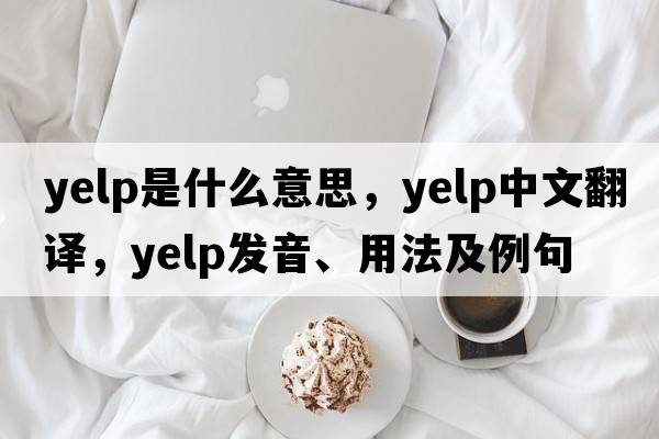 yelp是什么意思，yelp中文翻譯，yelp發(fā)音、用法及例句