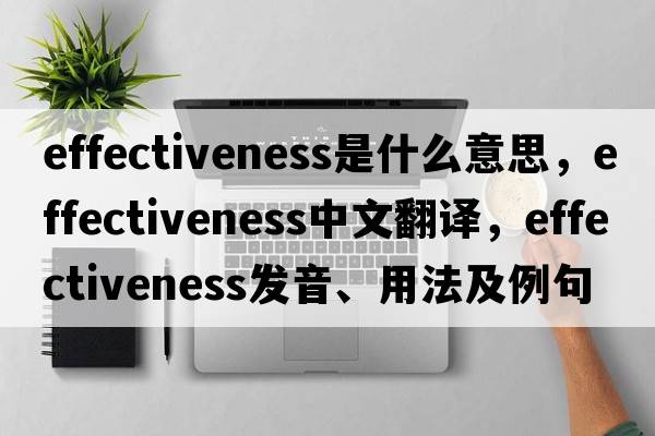effectiveness是什么意思，effectiveness中文翻譯，effectiveness發(fā)音、用法及例句