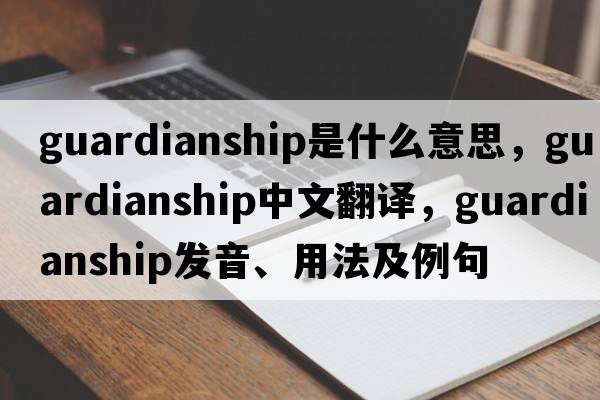 guardianship是什么意思，guardianship中文翻譯，guardianship發(fā)音、用法及例句