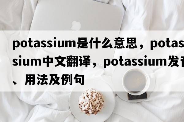 potassium是什么意思，potassium中文翻譯，potassium發(fā)音、用法及例句