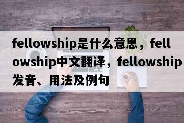 fellowship是什么意思，fellowship中文翻譯，fellowship發(fā)音、用法及例句