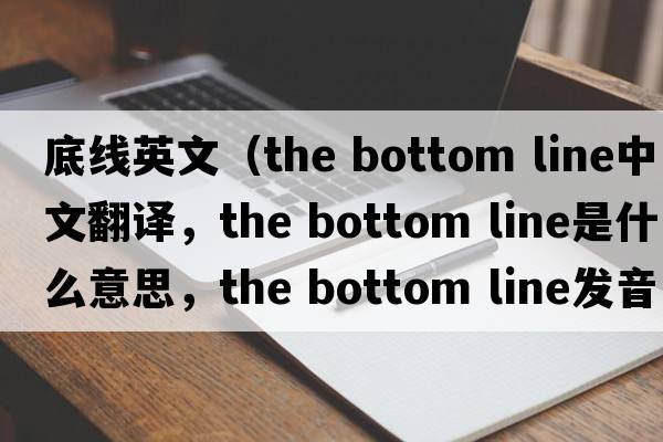 底線(xiàn)英文（the bottom line中文翻譯，the bottom line是什么意思，the bottom line發(fā)音、用法及例句）