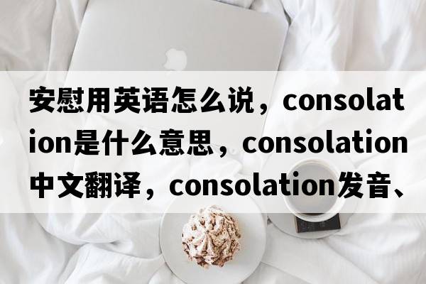 安慰用英語(yǔ)怎么說(shuō)，consolation是什么意思，consolation中文翻譯，consolation發(fā)音、用法及例句