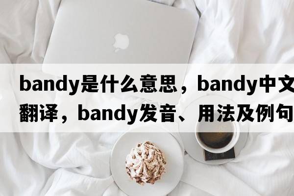 bandy是什么意思，bandy中文翻譯，bandy發(fā)音、用法及例句
