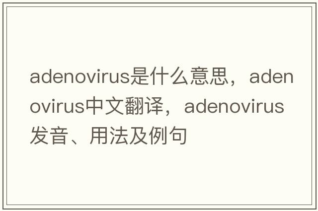 adenovirus是什么意思，adenovirus中文翻譯，adenovirus發(fā)音、用法及例句