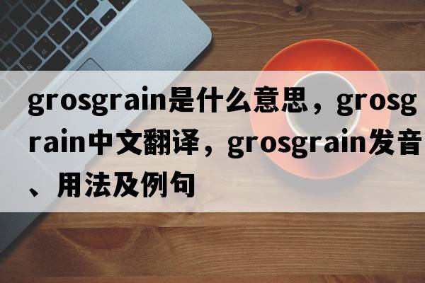 grosgrain是什么意思，grosgrain中文翻譯，grosgrain發(fā)音、用法及例句