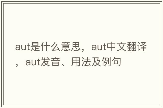 aut是什么意思，aut中文翻譯，aut發(fā)音、用法及例句
