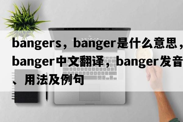 bangers，banger是什么意思，banger中文翻譯，banger發(fā)音、用法及例句
