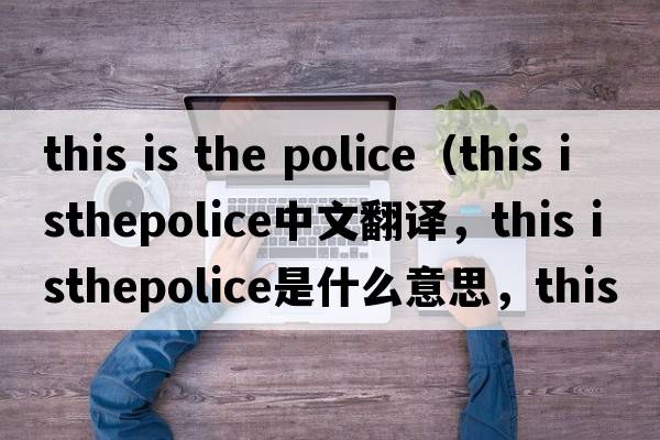 this is the police（this isthepolice中文翻譯，this isthepolice是什么意思，this isthepolice發(fā)音、用法及例句）