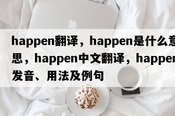 happen翻譯，happen是什么意思，happen中文翻譯，happen發(fā)音、用法及例句