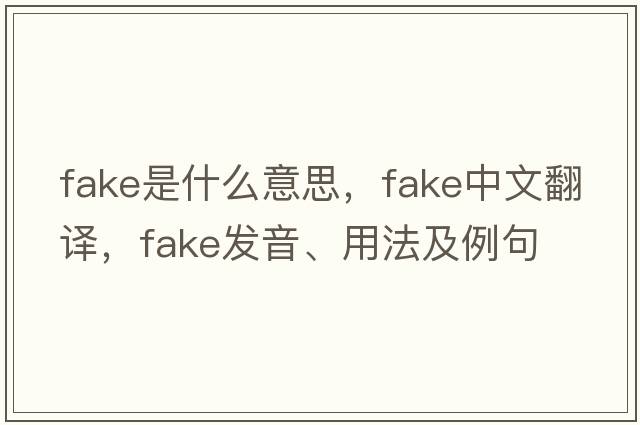 fake是什么意思，fake中文翻譯，fake發(fā)音、用法及例句