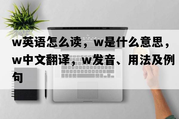 w英語(yǔ)怎么讀，W是什么意思，W中文翻譯，W發(fā)音、用法及例句