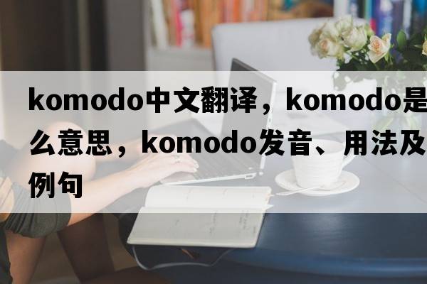 Komodo中文翻譯，Komodo是什么意思，Komodo發(fā)音、用法及例句
