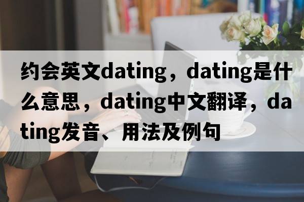 約會(huì )英文dating，dating是什么意思，dating中文翻譯，dating發(fā)音、用法及例句