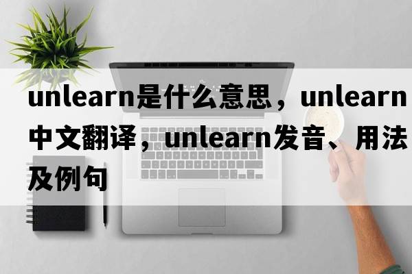 unlearn是什么意思，unlearn中文翻譯，unlearn發(fā)音、用法及例句
