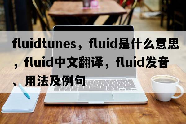 fluidtunes，fluid是什么意思，fluid中文翻譯，fluid發(fā)音、用法及例句