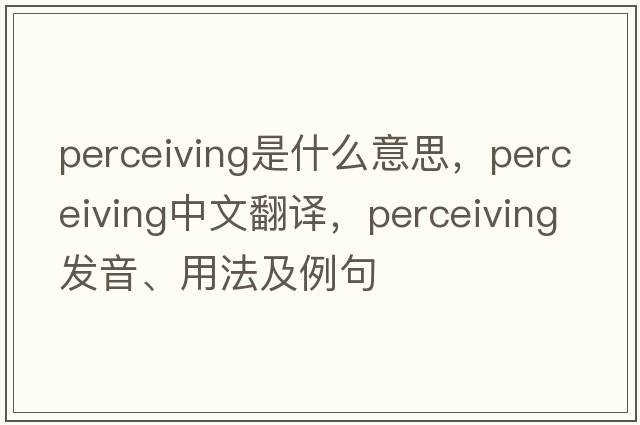 perceiving是什么意思，perceiving中文翻譯，perceiving發(fā)音、用法及例句