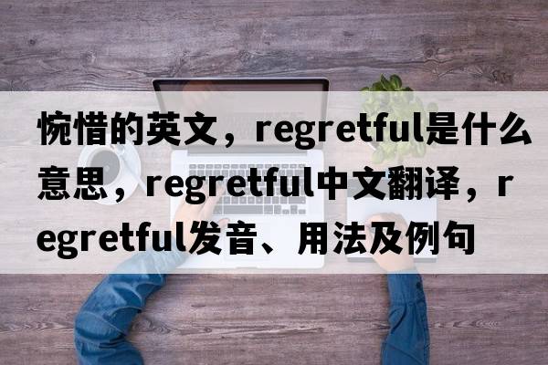 惋惜的英文，regretful是什么意思，regretful中文翻譯，regretful發(fā)音、用法及例句