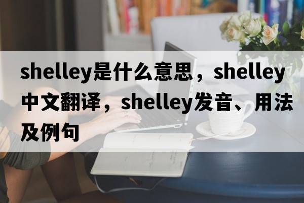 shelley是什么意思，shelley中文翻譯，shelley發(fā)音、用法及例句