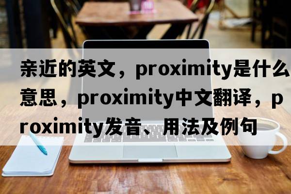 親近的英文，proximity是什么意思，proximity中文翻譯，proximity發(fā)音、用法及例句