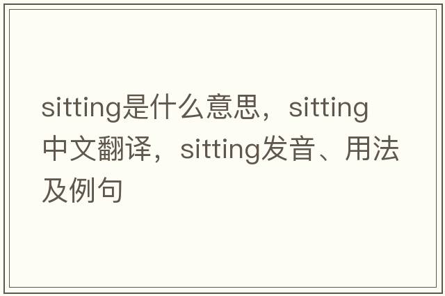 sitting是什么意思，sitting中文翻譯，sitting發(fā)音、用法及例句