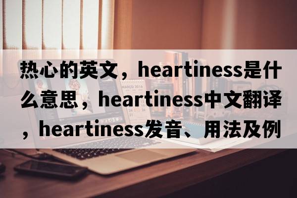 熱心的英文，heartiness是什么意思，heartiness中文翻譯，heartiness發(fā)音、用法及例句