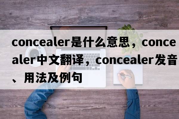 concealer是什么意思，concealer中文翻譯，concealer發(fā)音、用法及例句