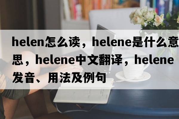 helen怎么讀，helene是什么意思，helene中文翻譯，helene發(fā)音、用法及例句