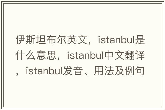 伊斯坦布爾英文，Istanbul是什么意思，Istanbul中文翻譯，Istanbul發(fā)音、用法及例句