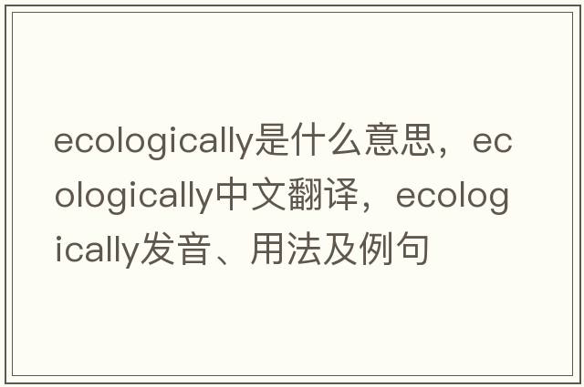 ecologically是什么意思，ecologically中文翻譯，ecologically發(fā)音、用法及例句