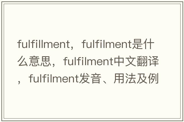 fulfillment，fulfilment是什么意思，fulfilment中文翻譯，fulfilment發(fā)音、用法及例句