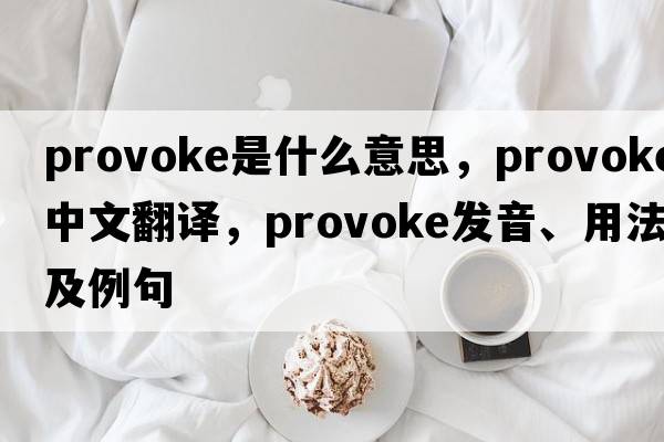 provoke是什么意思，provoke中文翻譯，provoke發(fā)音、用法及例句