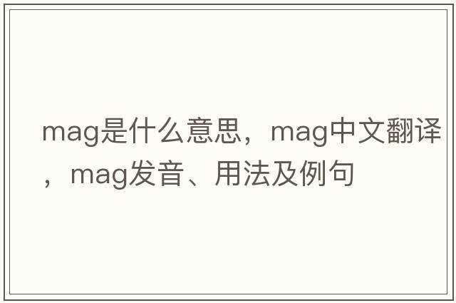 MAG是什么意思，MAG中文翻譯，MAG發(fā)音、用法及例句
