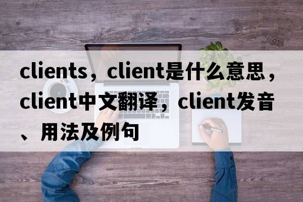 clients，client是什么意思，client中文翻譯，client發(fā)音、用法及例句