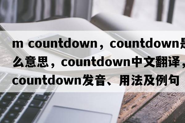 m countdown，countdown是什么意思，countdown中文翻譯，countdown發(fā)音、用法及例句