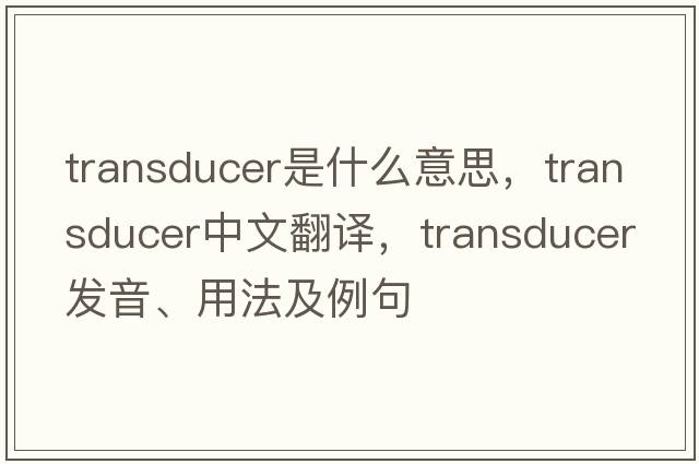 transducer是什么意思，transducer中文翻譯，transducer發(fā)音、用法及例句