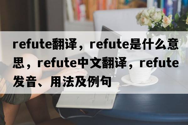 Refute翻譯，refute是什么意思，refute中文翻譯，refute發(fā)音、用法及例句