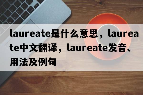 laureate是什么意思，laureate中文翻譯，laureate發(fā)音、用法及例句