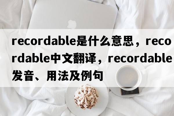 recordable是什么意思，recordable中文翻譯，recordable發(fā)音、用法及例句
