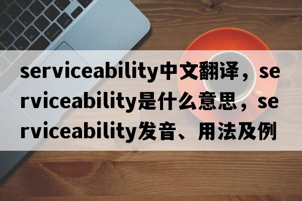 serviceability中文翻譯，serviceability是什么意思，serviceability發(fā)音、用法及例句
