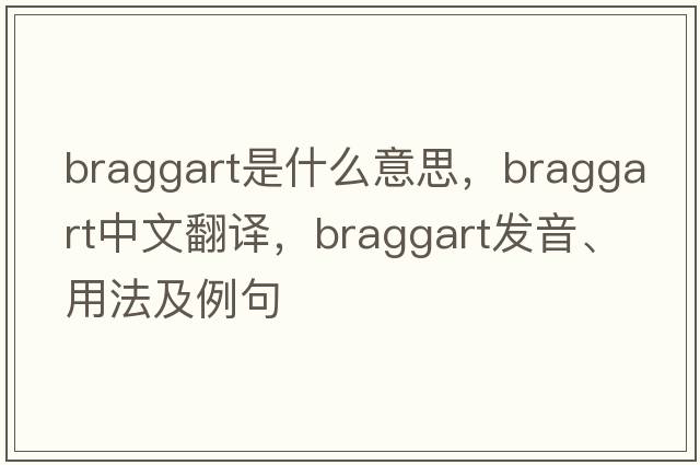 braggart是什么意思，braggart中文翻譯，braggart發(fā)音、用法及例句
