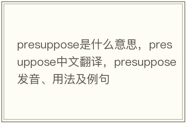 presuppose是什么意思，presuppose中文翻譯，presuppose發(fā)音、用法及例句